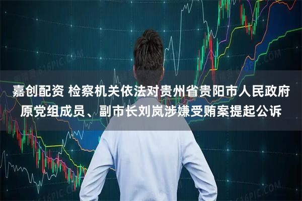 嘉创配资 检察机关依法对贵州省贵阳市人民政府原党组成员、副市长刘岚涉嫌受贿案提起公诉