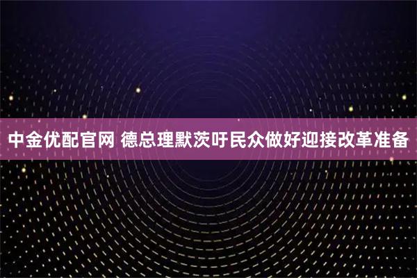 中金优配官网 德总理默茨吁民众做好迎接改革准备