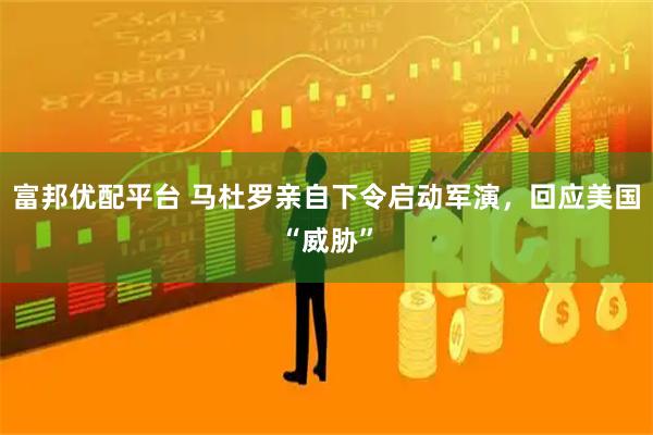 富邦优配平台 马杜罗亲自下令启动军演，回应美国“威胁”