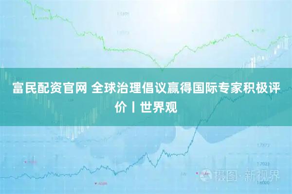 富民配资官网 全球治理倡议赢得国际专家积极评价丨世界观