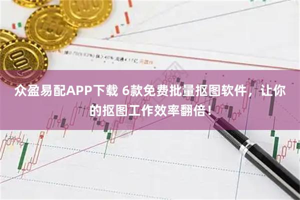 众盈易配APP下载 6款免费批量抠图软件，让你的抠图工作效率翻倍！