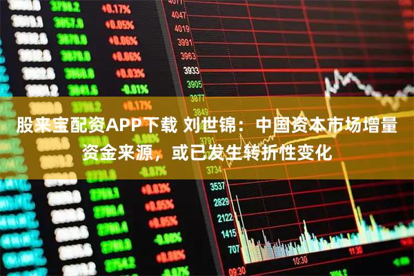 股来宝配资APP下载 刘世锦：中国资本市场增量资金来源，或已发生转折性变化