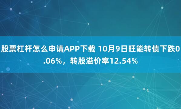 股票杠杆怎么申请APP下载 10月9日旺能转债下跌0.06%，转股溢价率12.54%