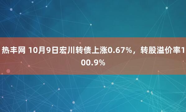 热丰网 10月9日宏川转债上涨0.67%，转股溢价率100.9%