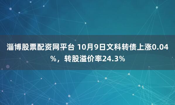 淄博股票配资网平台 10月9日文科转债上涨0.04%，转股溢价率24.3%
