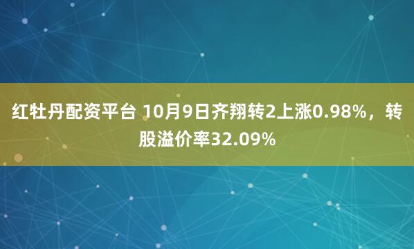 红牡丹配资平台 10月9日齐翔转2上涨0.98%，转股溢价率32.09%