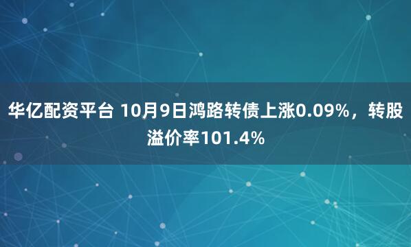华亿配资平台 10月9日鸿路转债上涨0.09%，转股溢价率101.4%