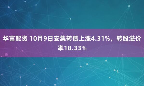 华富配资 10月9日安集转债上涨4.31%，转股溢价率18.33%