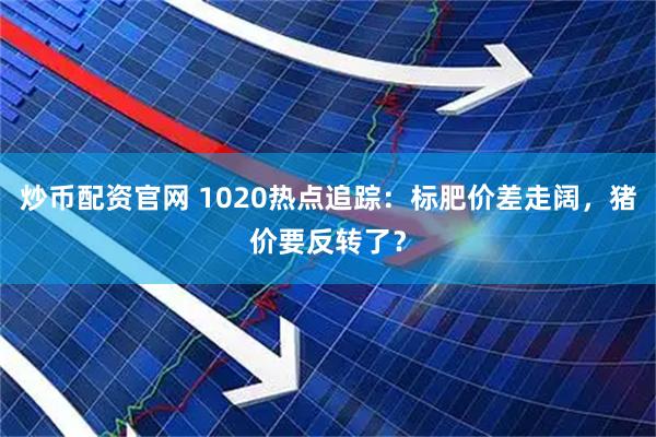 炒币配资官网 1020热点追踪：标肥价差走阔，猪价要反转了？