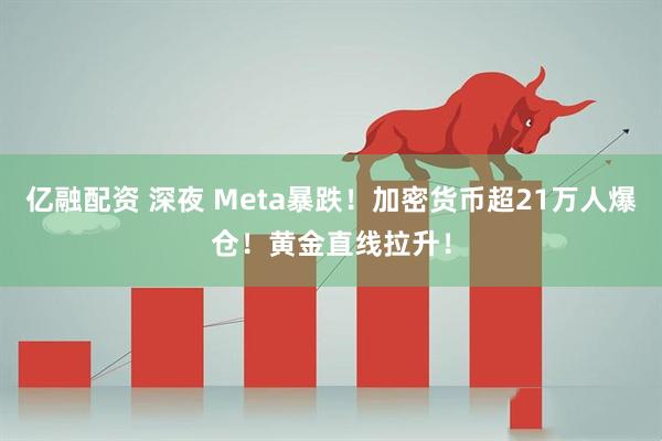 亿融配资 深夜 Meta暴跌！加密货币超21万人爆仓！黄金直线拉升！