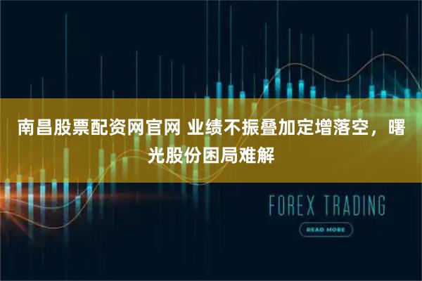 南昌股票配资网官网 业绩不振叠加定增落空，曙光股份困局难解
