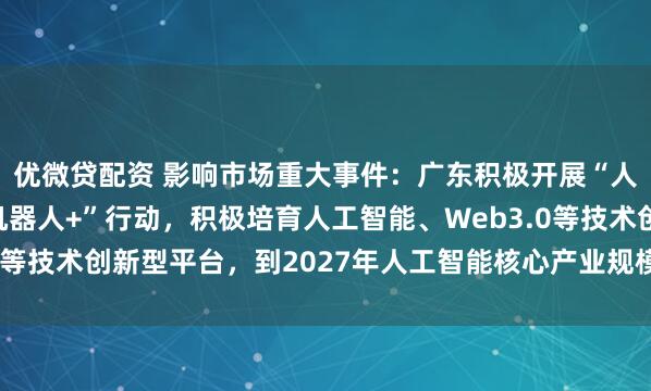 优微贷配资 影响市场重大事件：广东积极开展“人工智能+”行动、“机器人+”行动，积极培育人工智能、Web3.0等技术创新型平台，到2027年人工智能核心产业规模超过4400亿元