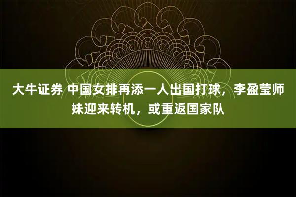 大牛证券 中国女排再添一人出国打球，李盈莹师妹迎来转机，或重返国家队