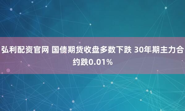 弘利配资官网 国债期货收盘多数下跌 30年期主力合约跌0.01%