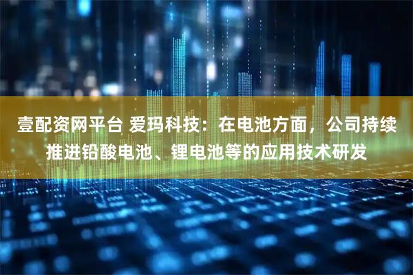 壹配资网平台 爱玛科技：在电池方面，公司持续推进铅酸电池、锂电池等的应用技术研发