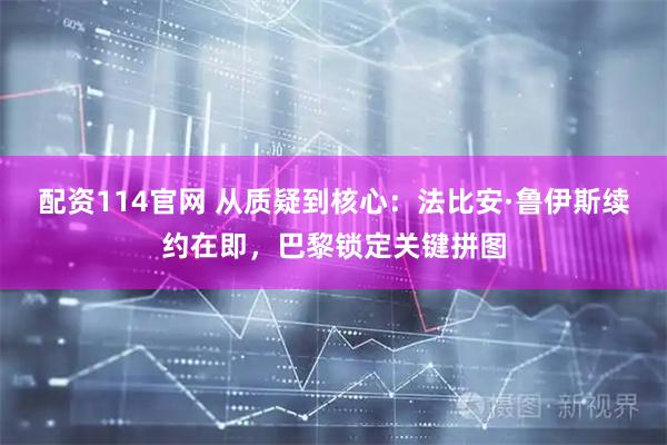 配资114官网 从质疑到核心：法比安·鲁伊斯续约在即，巴黎锁定关键拼图