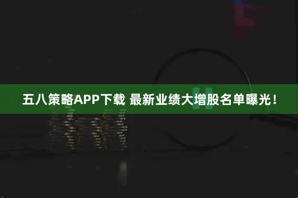 五八策略APP下载 最新业绩大增股名单曝光！