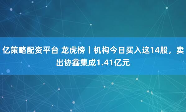 亿策略配资平台 龙虎榜丨机构今日买入这14股，卖出协鑫集成1.41亿元