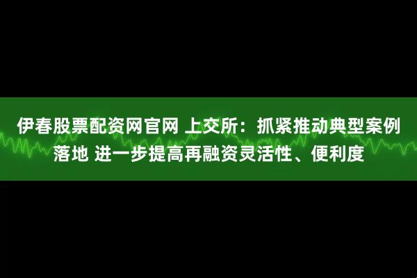 伊春股票配资网官网 上交所：抓紧推动典型案例落地 进一步提高再融资灵活性、便利度