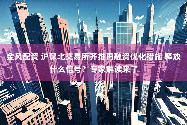 金风配资 沪深北交易所齐推再融资优化措施 释放什么信号？专家解读来了