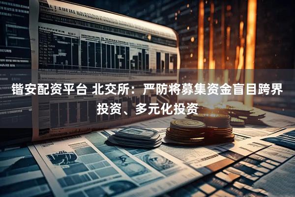 锴安配资平台 北交所：严防将募集资金盲目跨界投资、多元化投资