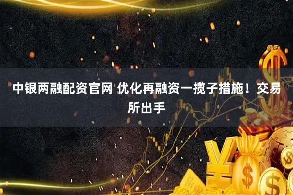 中银两融配资官网 优化再融资一揽子措施！交易所出手