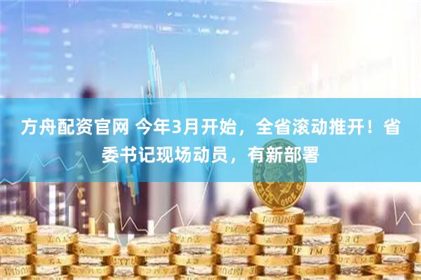 方舟配资官网 今年3月开始，全省滚动推开！省委书记现场动员，有新部署