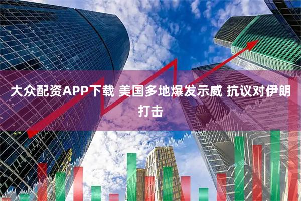 大众配资APP下载 美国多地爆发示威 抗议对伊朗打击