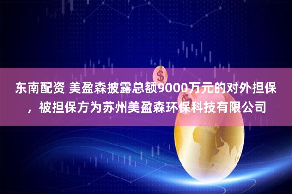 东南配资 美盈森披露总额9000万元的对外担保，被担保方为苏州美盈森环保科技有限公司