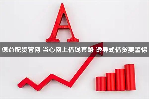 德益配资官网 当心网上借钱套路 诱导式借贷要警惕